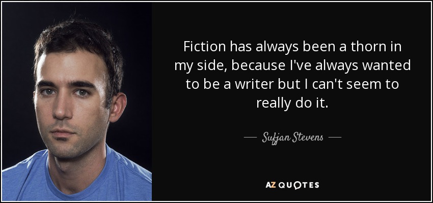 Fiction has always been a thorn in my side, because I've always wanted to be a writer but I can't seem to really do it. - Sufjan Stevens