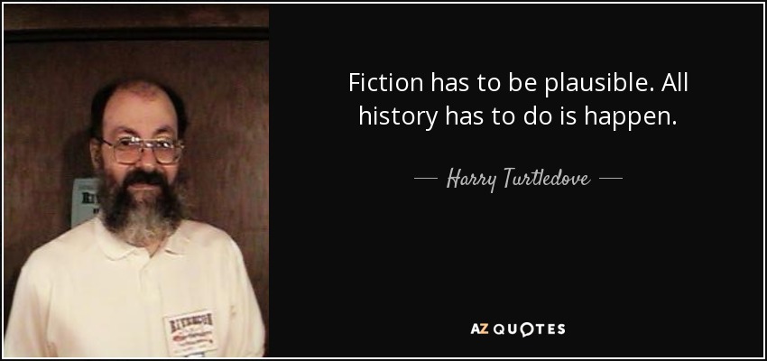 Fiction has to be plausible. All history has to do is happen. - Harry Turtledove