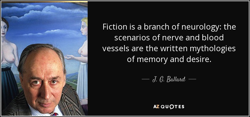 Fiction is a branch of neurology: the scenarios of nerve and blood vessels are the written mythologies of memory and desire. - J. G. Ballard