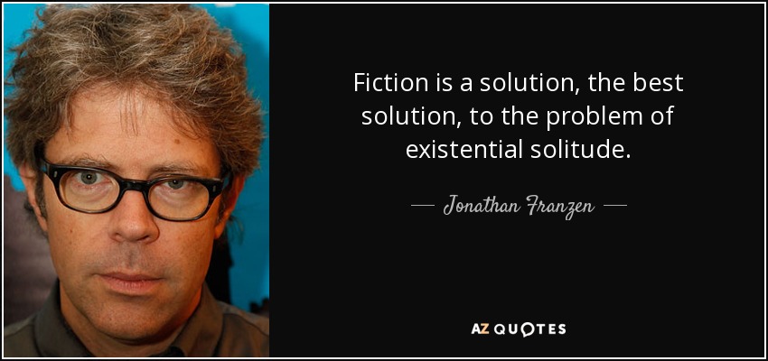 Fiction is a solution, the best solution, to the problem of existential solitude. - Jonathan Franzen