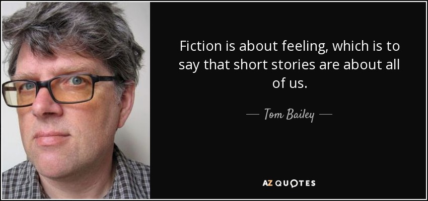 Fiction is about feeling, which is to say that short stories are about all of us. - Tom Bailey