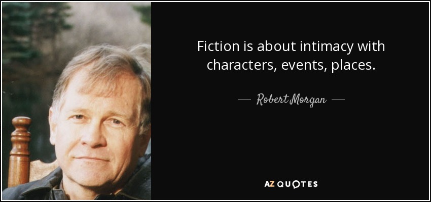 Fiction is about intimacy with characters, events, places. - Robert Morgan