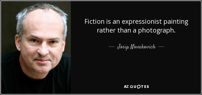 Fiction is an expressionist painting rather than a photograph. - Josip Novakovich