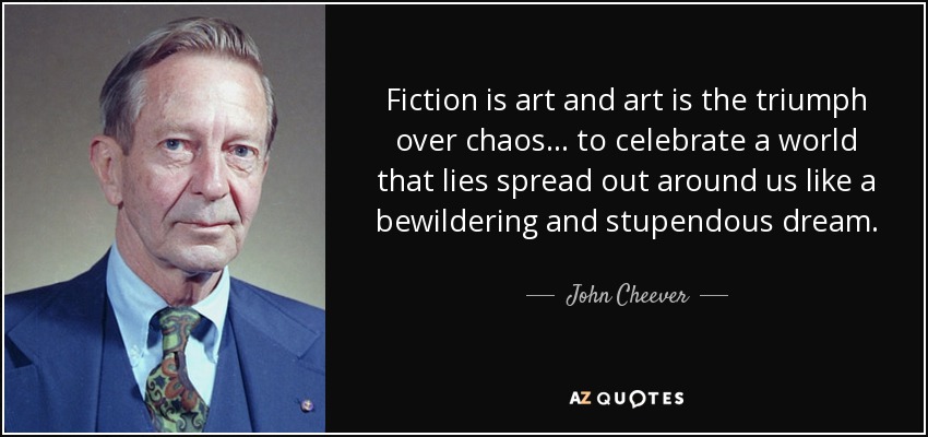 Fiction is art and art is the triumph over chaos… to celebrate a world that lies spread out around us like a bewildering and stupendous dream. - John Cheever