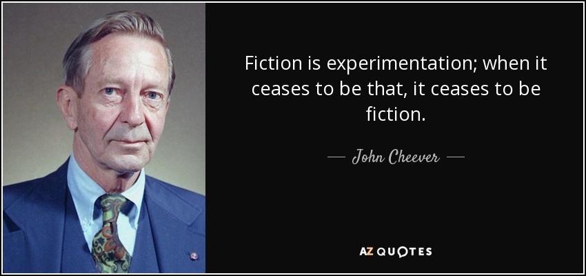 Fiction is experimentation; when it ceases to be that, it ceases to be fiction. - John Cheever
