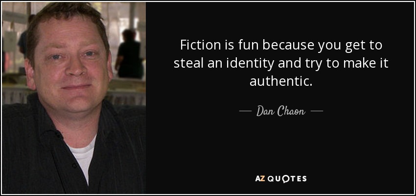 Fiction is fun because you get to steal an identity and try to make it authentic. - Dan Chaon