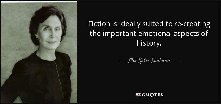 Fiction is ideally suited to re-creating the important emotional aspects of history. - Alix Kates Shulman