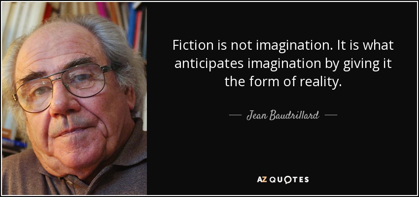 Fiction is not imagination. It is what anticipates imagination by giving it the form of reality. - Jean Baudrillard