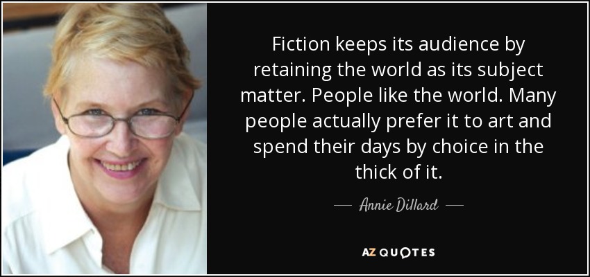 Fiction keeps its audience by retaining the world as its subject matter. People like the world. Many people actually prefer it to art and spend their days by choice in the thick of it. - Annie Dillard