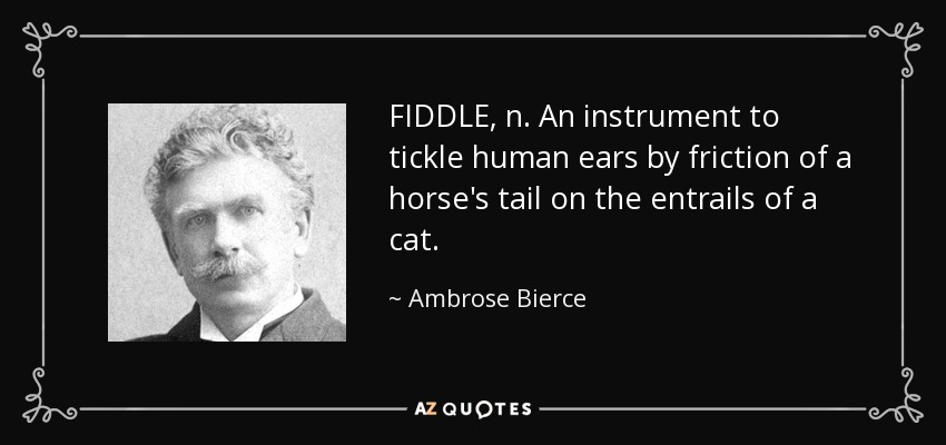 FIDDLE, n. An instrument to tickle human ears by friction of a horse's tail on the entrails of a cat. - Ambrose Bierce