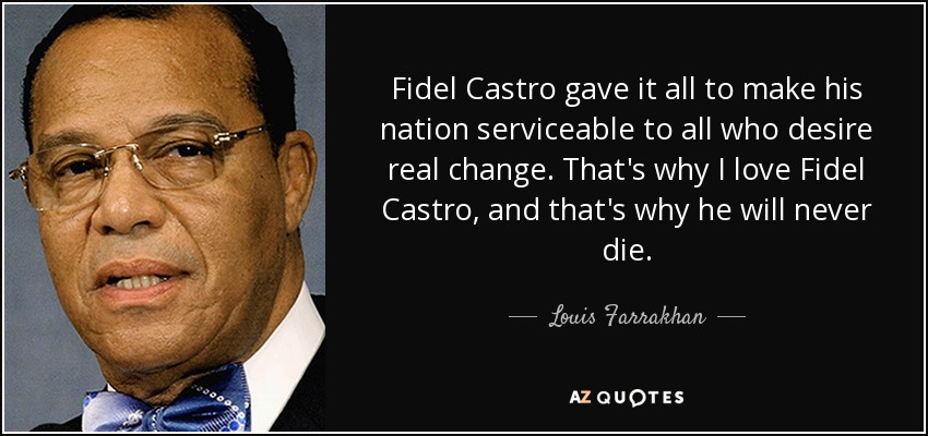 Fidel Castro gave it all to make his nation serviceable to all who desire real change. That's why I love Fidel Castro, and that's why he will never die. - Louis Farrakhan