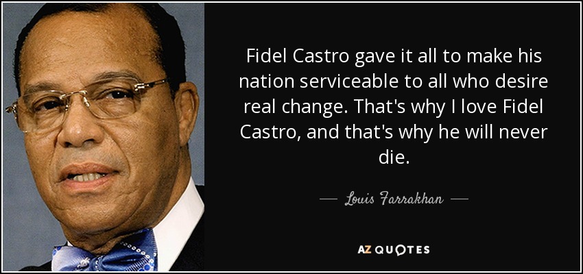 Fidel Castro gave it all to make his nation serviceable to all who desire real change. That's why I love Fidel Castro, and that's why he will never die. - Louis Farrakhan
