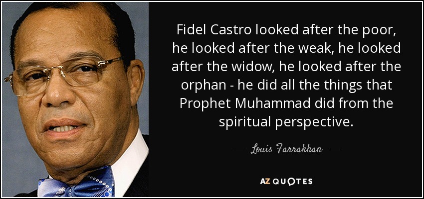 Fidel Castro looked after the poor, he looked after the weak, he looked after the widow, he looked after the orphan - he did all the things that Prophet Muhammad did from the spiritual perspective. - Louis Farrakhan