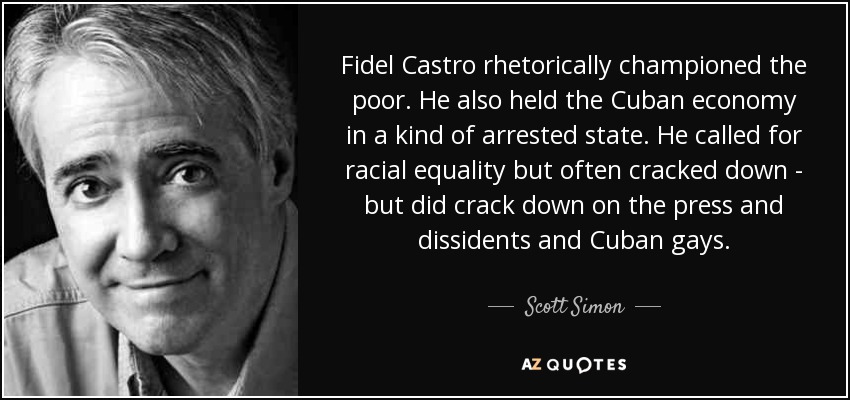 Fidel Castro rhetorically championed the poor. He also held the Cuban economy in a kind of arrested state. He called for racial equality but often cracked down - but did crack down on the press and dissidents and Cuban gays. - Scott Simon
