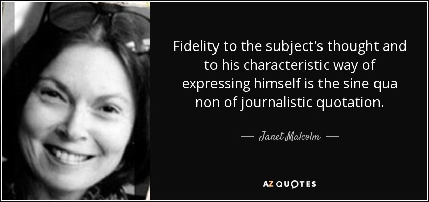 Fidelity to the subject's thought and to his characteristic way of expressing himself is the sine qua non of journalistic quotation. - Janet Malcolm