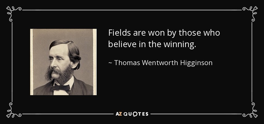 Fields are won by those who believe in the winning. - Thomas Wentworth Higginson
