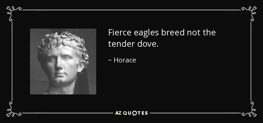Fierce eagles breed not the tender dove. - Horace