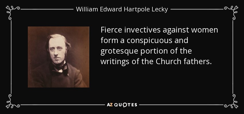 Fierce invectives against women form a conspicuous and grotesque portion of the writings of the Church fathers. - William Edward Hartpole Lecky