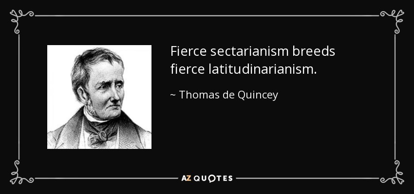 Fierce sectarianism breeds fierce latitudinarianism. - Thomas de Quincey