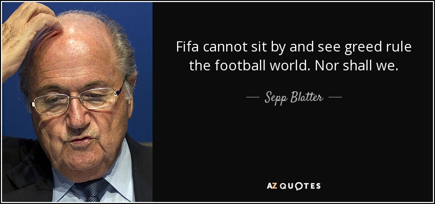 Fifa cannot sit by and see greed rule the football world. Nor shall we. - Sepp Blatter