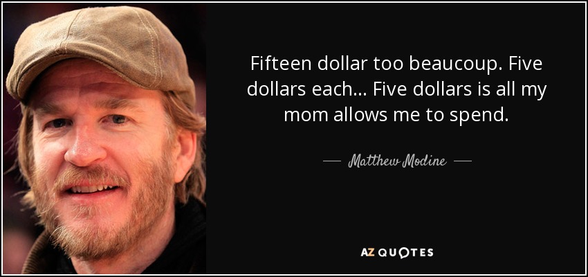 Fifteen dollar too beaucoup. Five dollars each... Five dollars is all my mom allows me to spend. - Matthew Modine