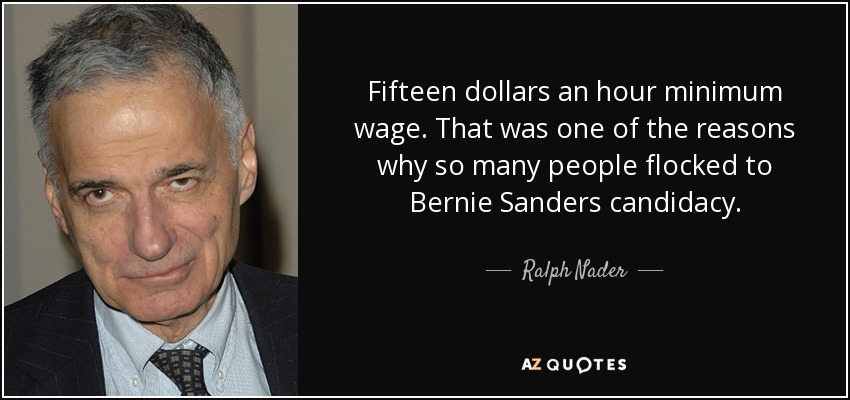 Fifteen dollars an hour minimum wage. That was one of the reasons why so many people flocked to Bernie Sanders candidacy. - Ralph Nader