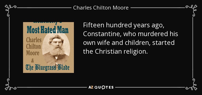 Fifteen hundred years ago, Constantine, who murdered his own wife and children, started the Christian religion. - Charles Chilton Moore