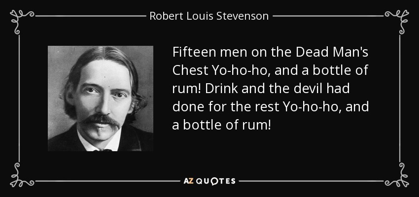 Fifteen men on the Dead Man's Chest Yo-ho-ho, and a bottle of rum! Drink and the devil had done for the rest Yo-ho-ho, and a bottle of rum! - Robert Louis Stevenson