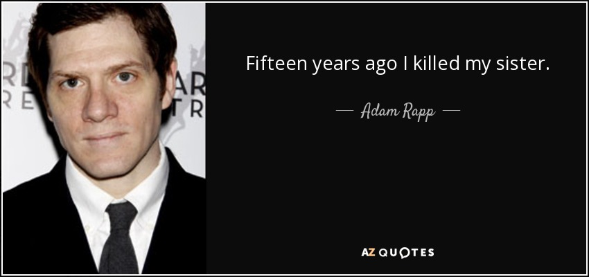 Fifteen years ago I killed my sister. - Adam Rapp