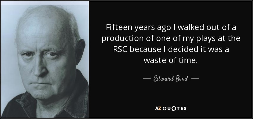 Fifteen years ago I walked out of a production of one of my plays at the RSC because I decided it was a waste of time. - Edward Bond