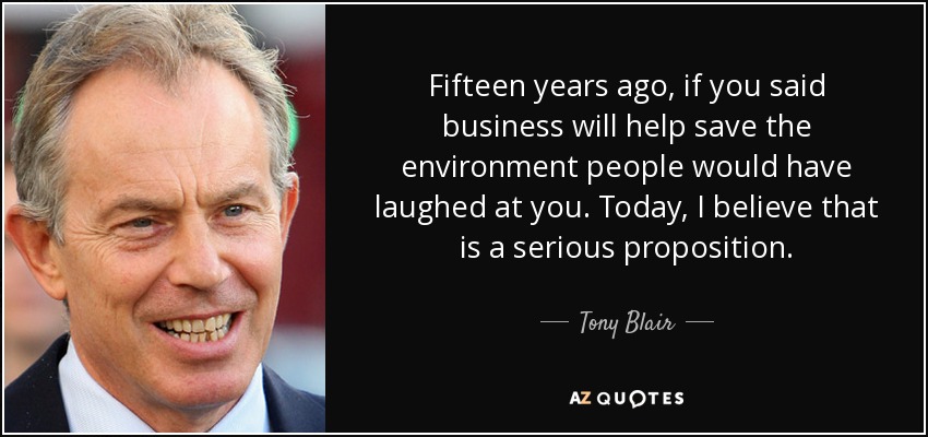 Fifteen years ago, if you said business will help save the environment people would have laughed at you. Today, I believe that is a serious proposition. - Tony Blair