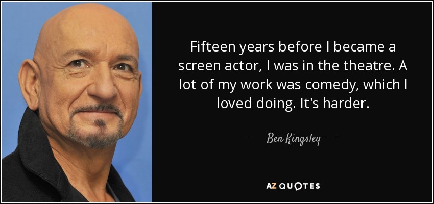 Fifteen years before I became a screen actor, I was in the theatre. A lot of my work was comedy, which I loved doing. It's harder. - Ben Kingsley