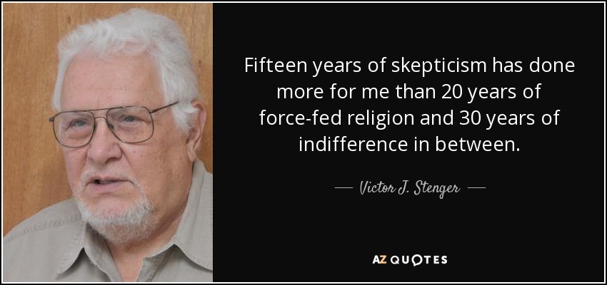 Fifteen years of skepticism has done more for me than 20 years of force-fed religion and 30 years of indifference in between. - Victor J. Stenger