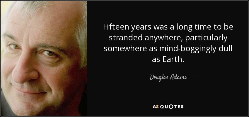 Fifteen years was a long time to be stranded anywhere, particularly somewhere as mind-boggingly dull as Earth. - Douglas Adams