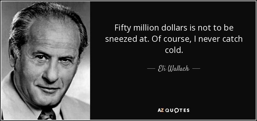 Fifty million dollars is not to be sneezed at. Of course, I never catch cold. - Eli Wallach