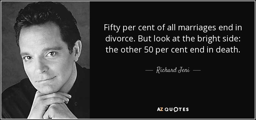Fifty per cent of all marriages end in divorce. But look at the bright side: the other 50 per cent end in death. - Richard Jeni