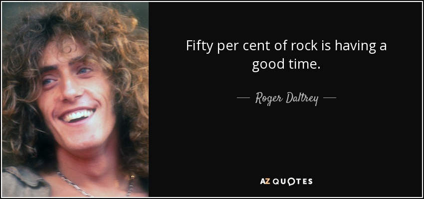 Fifty per cent of rock is having a good time. - Roger Daltrey