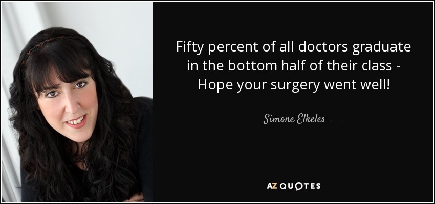 Fifty percent of all doctors graduate in the bottom half of their class - Hope your surgery went well! - Simone Elkeles