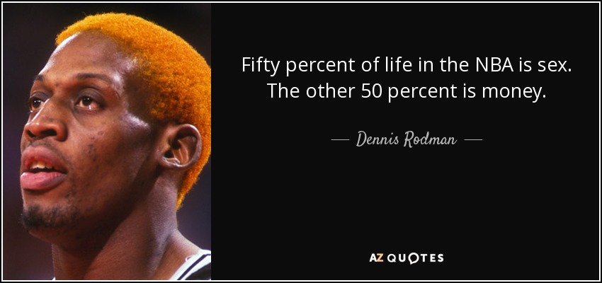 Fifty percent of life in the NBA is sex. The other 50 percent is money. - Dennis Rodman