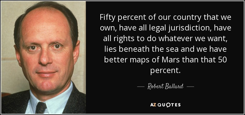 Fifty percent of our country that we own, have all legal jurisdiction, have all rights to do whatever we want, lies beneath the sea and we have better maps of Mars than that 50 percent. - Robert Ballard