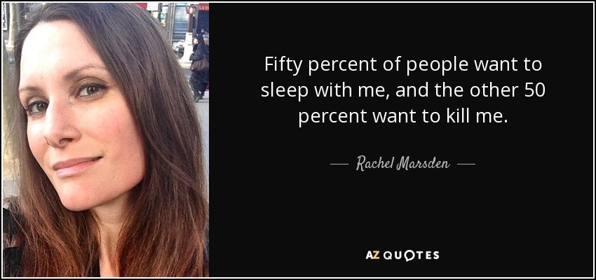 Fifty percent of people want to sleep with me, and the other 50 percent want to kill me. - Rachel Marsden