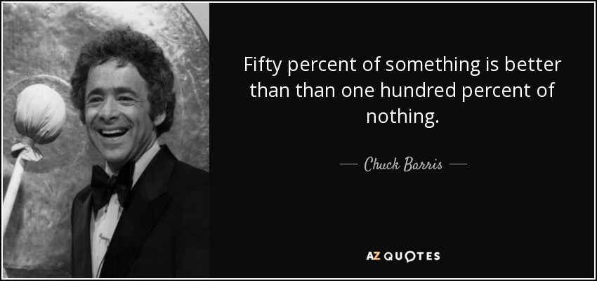 Fifty percent of something is better than than one hundred percent of nothing. - Chuck Barris