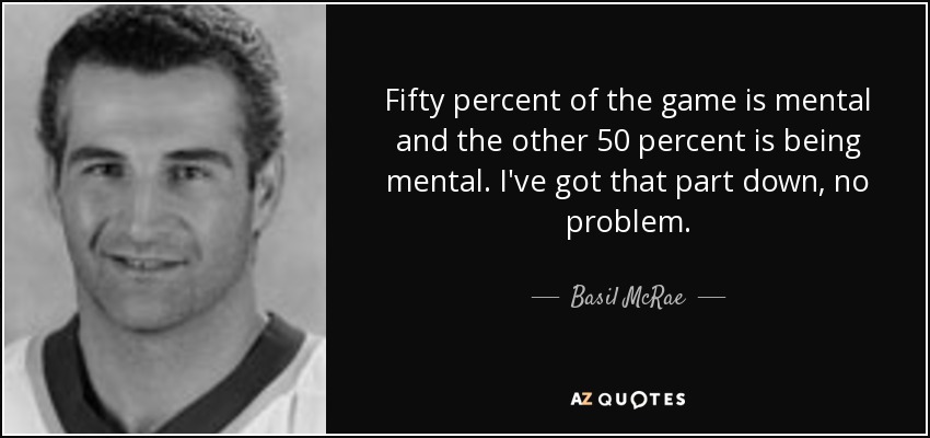 Fifty percent of the game is mental and the other 50 percent is being mental. I've got that part down, no problem. - Basil McRae