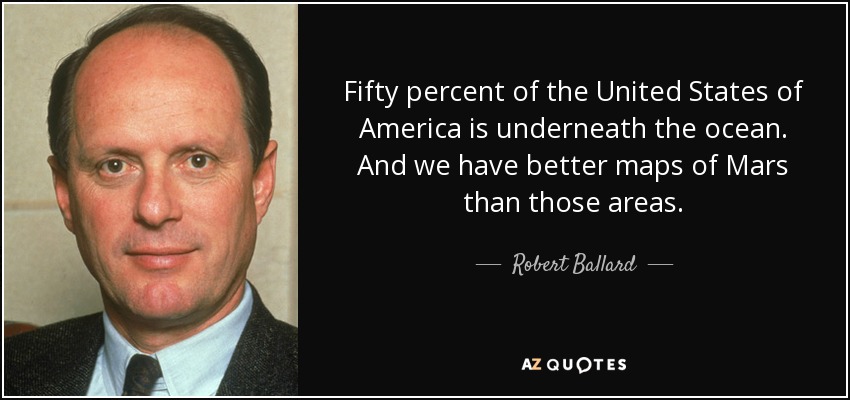 Fifty percent of the United States of America is underneath the ocean. And we have better maps of Mars than those areas. - Robert Ballard