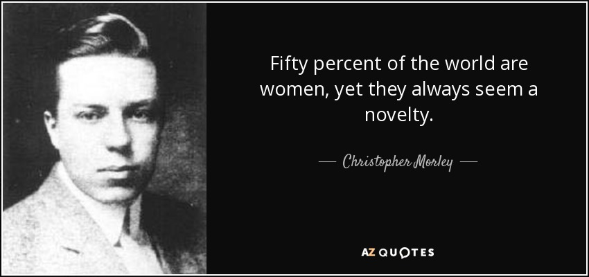Fifty percent of the world are women, yet they always seem a novelty. - Christopher Morley