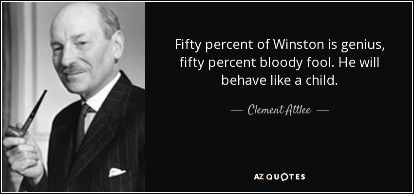 Fifty percent of Winston is genius, fifty percent bloody fool. He will behave like a child. - Clement Attlee