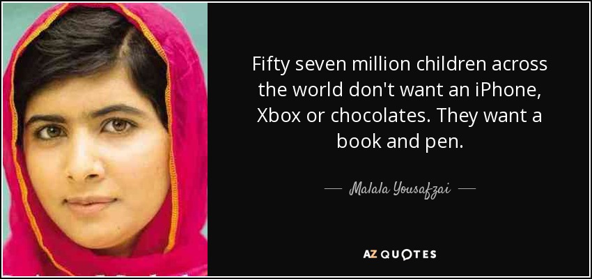 Fifty seven million children across the world don't want an iPhone, Xbox or chocolates. They want a book and pen. - Malala Yousafzai