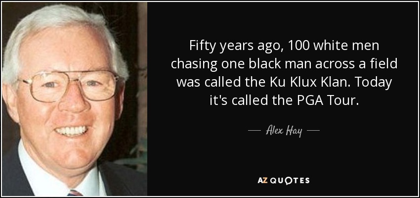 Fifty years ago, 100 white men chasing one black man across a field was called the Ku Klux Klan. Today it's called the PGA Tour. - Alex Hay