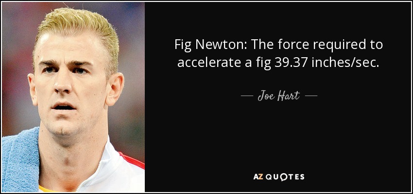 Fig Newton: The force required to accelerate a fig 39.37 inches/sec. - Joe Hart