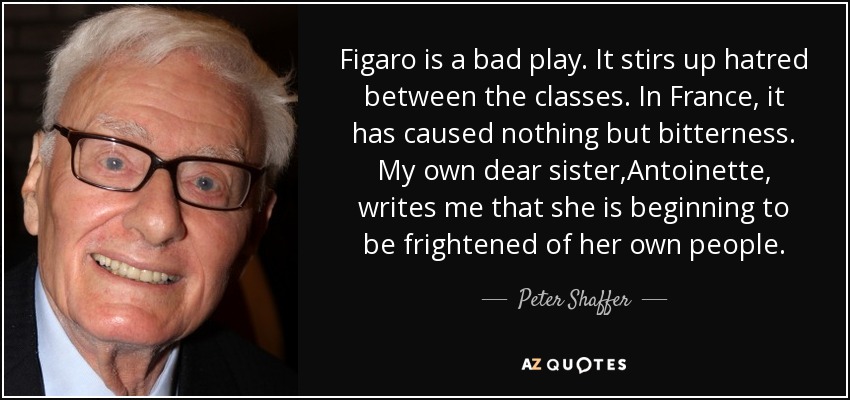 Figaro is a bad play. It stirs up hatred between the classes. In France, it has caused nothing but bitterness. My own dear sister,Antoinette, writes me that she is beginning to be frightened of her own people. - Peter Shaffer